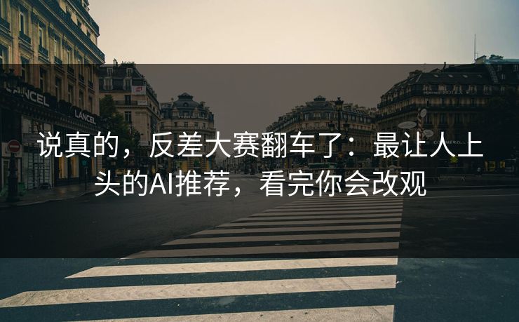 说真的，反差大赛翻车了：最让人上头的AI推荐，看完你会改观