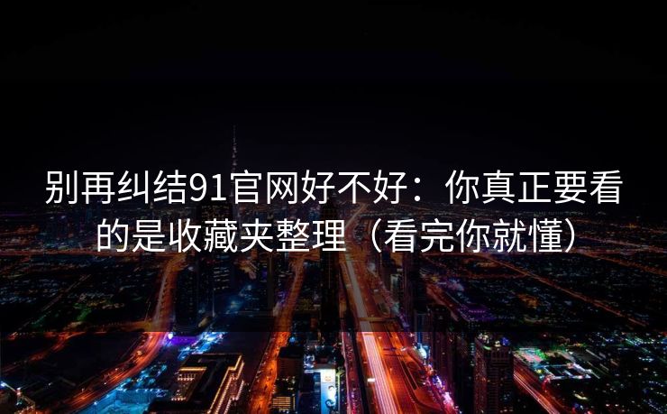 别再纠结91官网好不好：你真正要看的是收藏夹整理（看完你就懂）