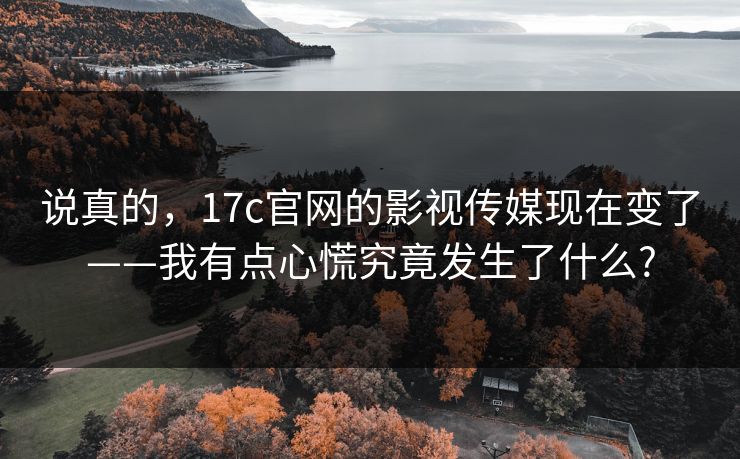 说真的，17c官网的影视传媒现在变了——我有点心慌究竟发生了什么?