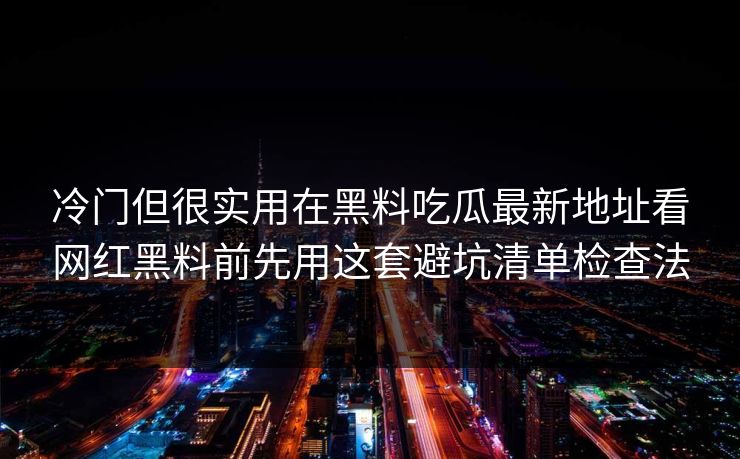 冷门但很实用在黑料吃瓜最新地址看网红黑料前先用这套避坑清单检查法
