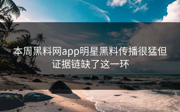 本周黑料网app明星黑料传播很猛但证据链缺了这一环