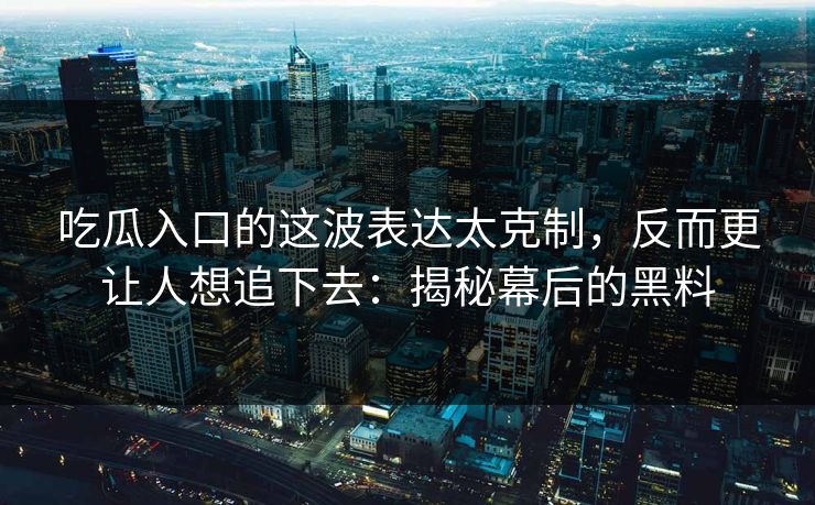 吃瓜入口的这波表达太克制，反而更让人想追下去：揭秘幕后的黑料