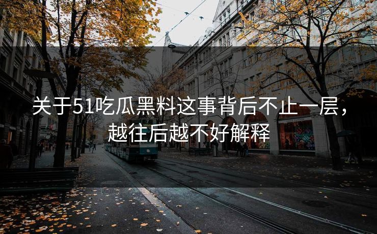 关于51吃瓜黑料这事背后不止一层，越往后越不好解释