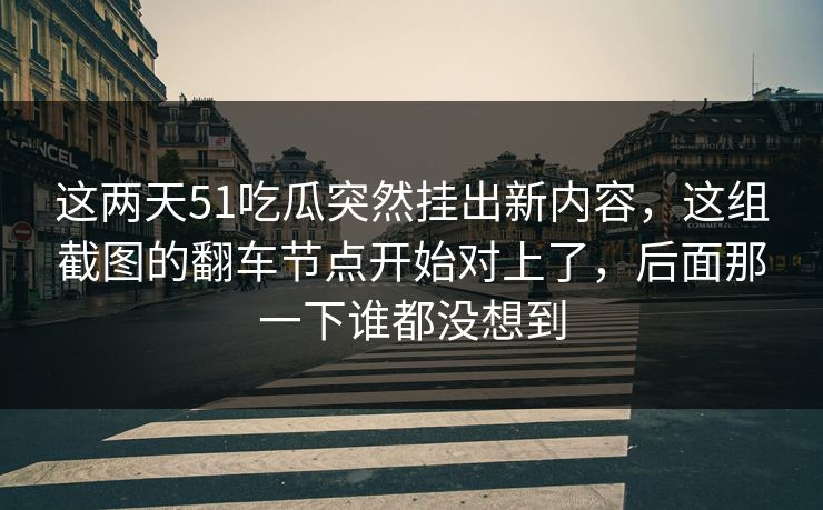 这两天51吃瓜突然挂出新内容,这组截图的翻车节点开始对上了,后面那一下谁都没想到 这两天51吃瓜突然挂出新内容,这组截图的翻车节点开始对上了,后面那一下谁都没想到